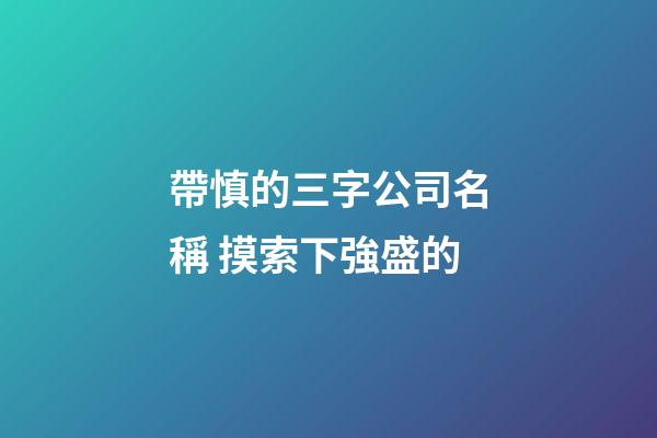 帶慎的三字公司名稱 摸索下強盛的-第1張-公司起名-玄機派
